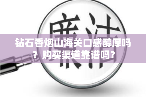 钻石香烟山海关口感醇厚吗？购买渠道靠谱吗？