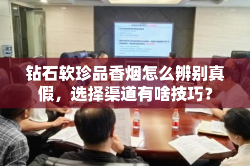 钻石软珍品香烟怎么辨别真假，选择渠道有啥技巧？