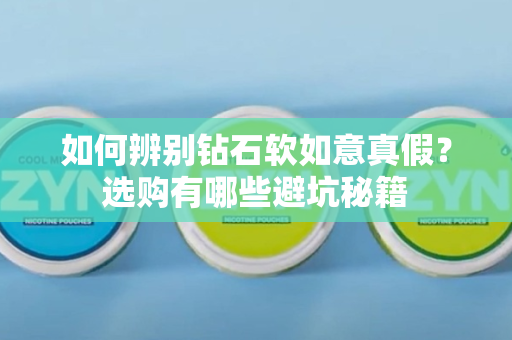 如何辨别钻石软如意真假？选购有哪些避坑秘籍